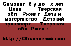 Самокат  б/у до 3 х лет › Цена ­ 400 - Тверская обл., Ржев г. Дети и материнство » Детский транспорт   . Тверская обл.,Ржев г.